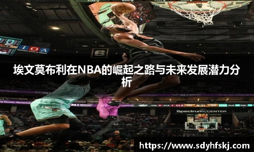 埃文莫布利在NBA的崛起之路与未来发展潜力分析