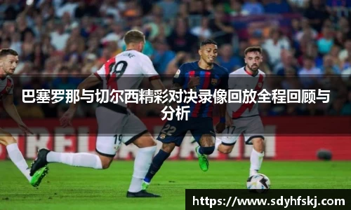 巴塞罗那与切尔西精彩对决录像回放全程回顾与分析