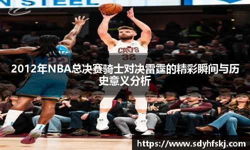 2012年NBA总决赛骑士对决雷霆的精彩瞬间与历史意义分析