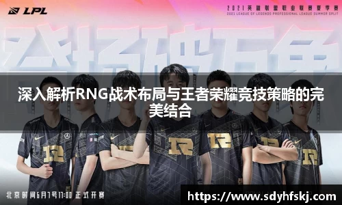 深入解析RNG战术布局与王者荣耀竞技策略的完美结合