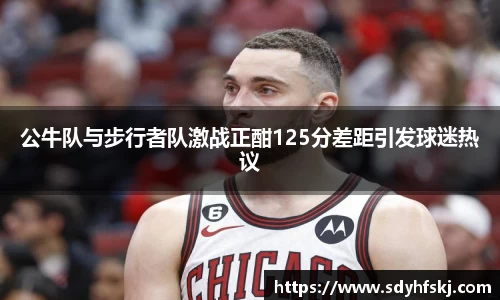 公牛队与步行者队激战正酣125分差距引发球迷热议