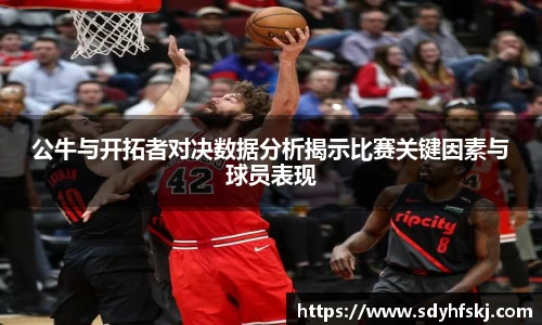 公牛与开拓者对决数据分析揭示比赛关键因素与球员表现
